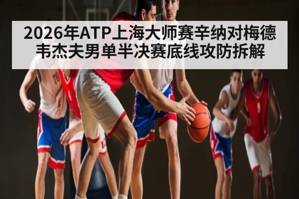 2026年ATP上海大师赛辛纳对梅德韦杰夫男单半决赛底线攻防拆解