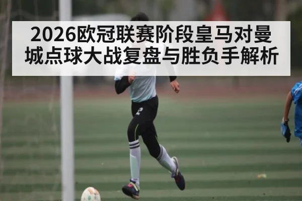 2026欧冠联赛阶段皇马对曼城点球大战复盘与胜负手解析