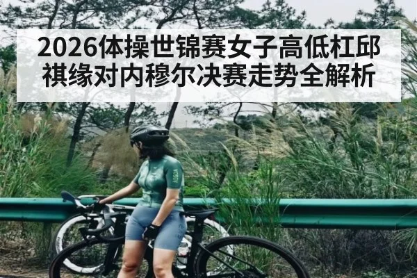 2026体操世锦赛女子高低杠邱祺缘对内穆尔决赛走势全解析
