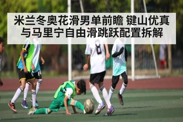 米兰冬奥花滑男单前瞻 键山优真与马里宁自由滑跳跃配置拆解