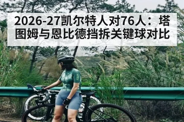 2026-27凯尔特人对76人：塔图姆与恩比德挡拆关键球对比 | kaiyun